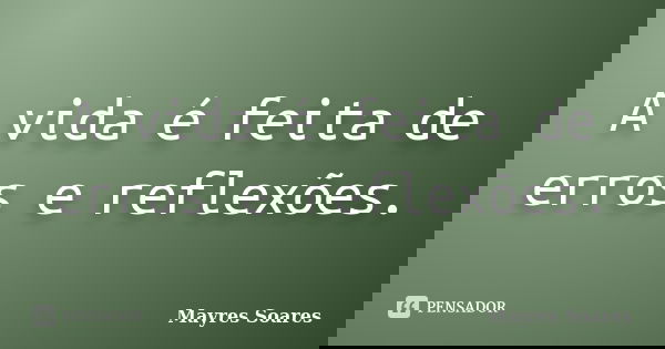 A vida é feita de erros e reflexões.... Frase de Mayres Soares.