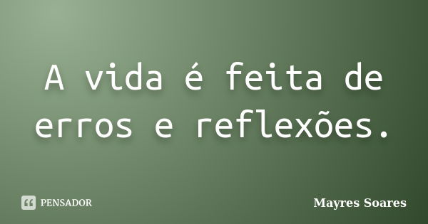 A vida é feita de erros e reflexões.... Frase de Mayres Soares.