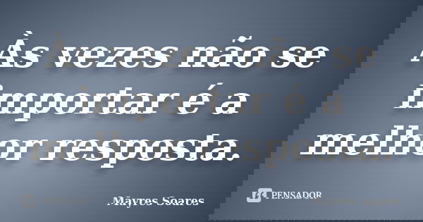 Às vezes não se importar é a melhor resposta.... Frase de Mayres Soares.