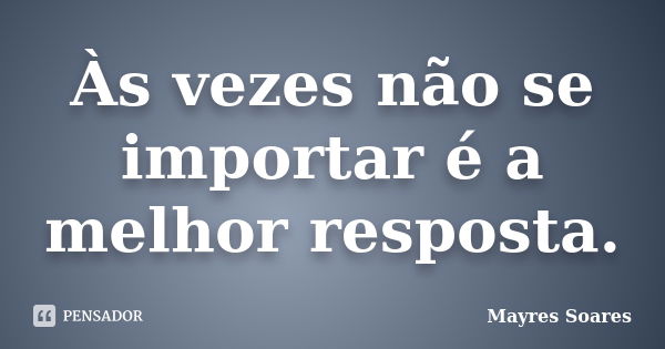 Às vezes não se importar é a melhor resposta.... Frase de Mayres Soares.