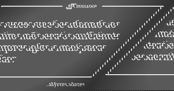 as vezes você se doando ao máximo não será o suficiente. terá sempre algo a mais para se sacrificar.... Frase de Mayres Soares.