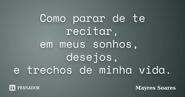 Como parar de te recitar, em meus sonhos, desejos, e trechos de minha vida.... Frase de Mayres Soares.