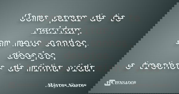 Como parar de te recitar, em meus sonhos, desejos, e trechos de minha vida.... Frase de Mayres Soares.