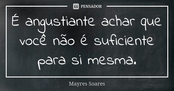 É angustiante achar que você não é suficiente para si mesma.... Frase de Mayres Soares.