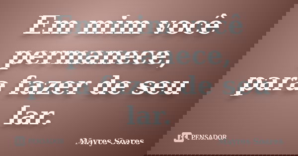 Em mim você permanece, para fazer de seu lar.... Frase de Mayres Soares.