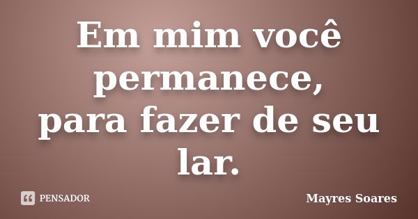 Em mim você permanece, para fazer de seu lar.... Frase de Mayres Soares.