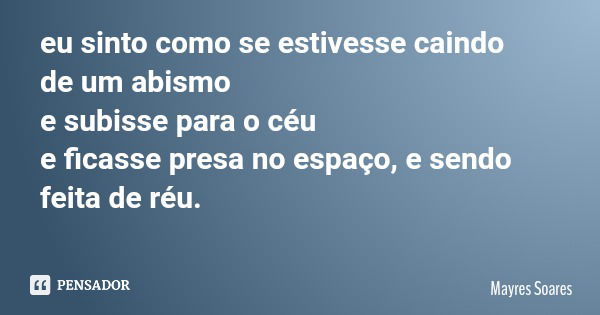 eu sinto como se estivesse caindo de um abismo e subisse para o céu e ficasse presa no espaço, e sendo feita de réu.... Frase de Mayres Soares.