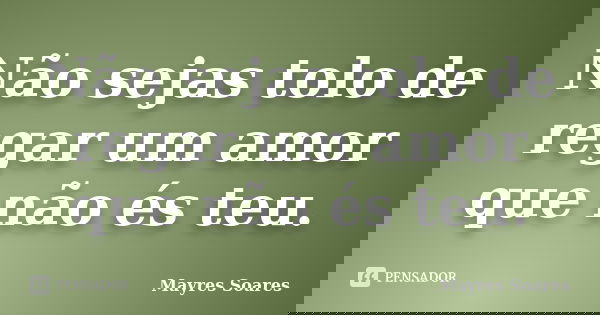 Não sejas tolo de regar um amor que não és teu.... Frase de Mayres Soares.