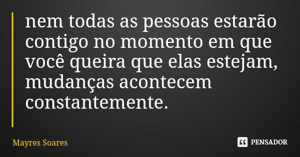 nem todas as pessoas estarão contigo no momento em que você queira que elas estejam, mudanças acontecem constantemente.... Frase de Mayres Soares.