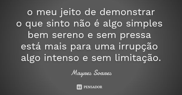 o meu jeito de demonstrar o que sinto não é algo simples bem sereno e sem pressa está mais para uma irrupção algo intenso e sem limitação.... Frase de Mayres Soares.