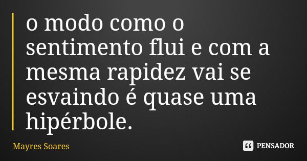 o modo como o sentimento flui e com a mesma rapidez vai se esvaindo é quase uma hipérbole.... Frase de Mayres Soares.