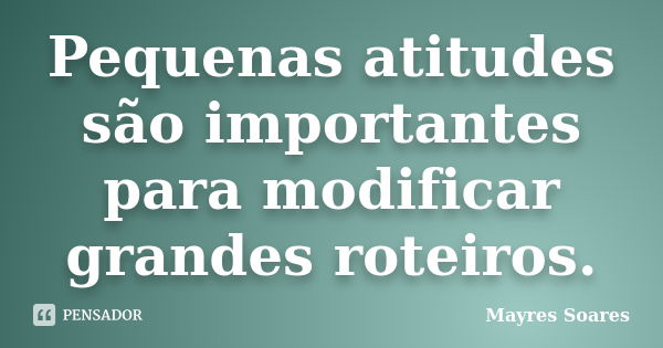 Pequenas atitudes são importantes para modificar grandes roteiros.... Frase de Mayres Soares.