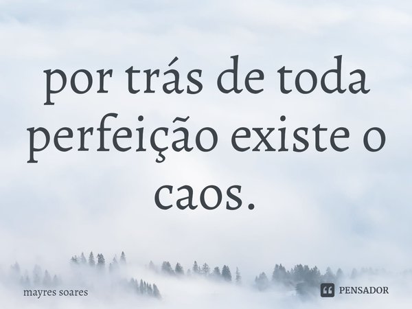 ⁠por trás de toda perfeição existe o caos.... Frase de Mayres Soares.