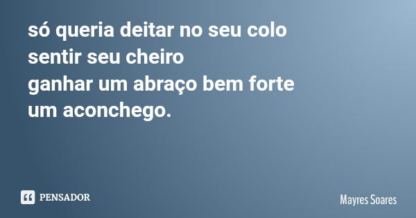 só queria deitar no seu colo sentir seu cheiro ganhar um abraço bem forte um aconchego.... Frase de Mayres Soares.