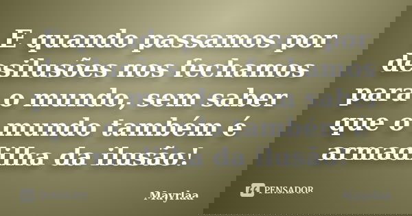 E quando passamos por desilusões nos fechamos para o mundo, sem saber que o mundo também é armadilha da ilusão!... Frase de Mayrlaa.