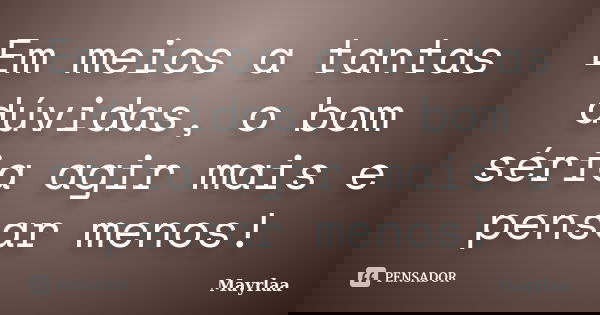 Em meios a tantas dúvidas, o bom séria agir mais e pensar menos!... Frase de Mayrlaa.