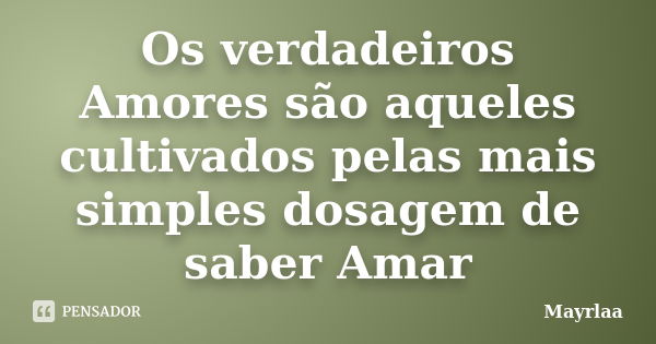 Os verdadeiros Amores são aqueles cultivados pelas mais simples dosagem de saber Amar... Frase de Mayrlaa.