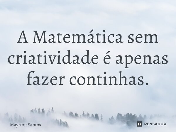⁠⁠A Matemática sem criatividade é apenas fazer continhas.... Frase de Mayrton Santos.