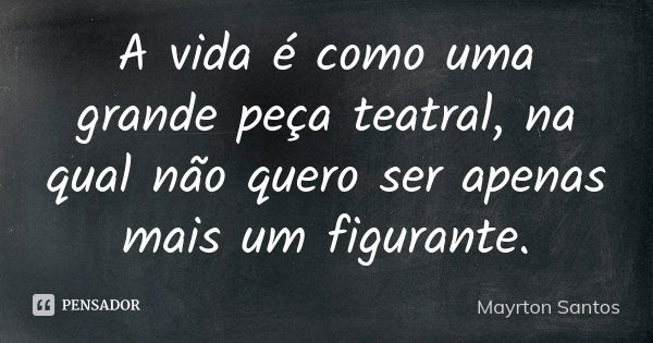 A vida é como uma grande peça teatral, na qual não quero ser apenas mais um figurante.... Frase de Mayrton Santos.