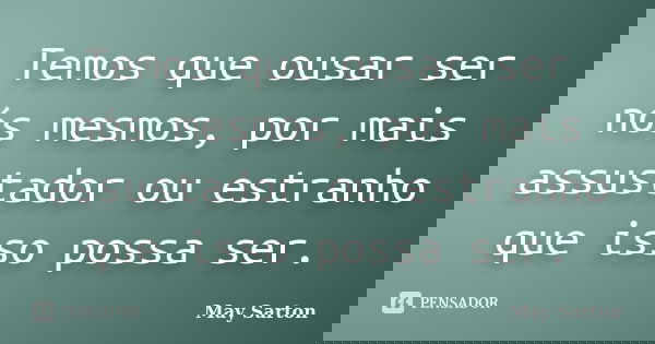 Temos que ousar ser nós mesmos, por mais assustador ou estranho que isso possa ser.... Frase de May Sarton.