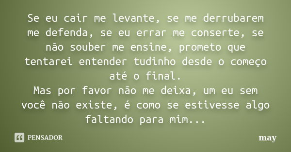 Se eu cair me levante, se me derrubarem me defenda, se eu errar me conserte, se não souber me ensine, prometo que tentarei entender tudinho desde o começo até o... Frase de May.