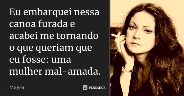 Eu embarquei nessa canoa furada e acabei me tornando o que queriam que eu fosse: uma mulher mal-amada.... Frase de Maysa.