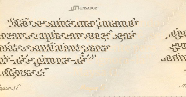 “Não se sinta mal quando jogarem a culpa em você, seja egoísta o suficiente para admiti-lá e ignora-lá” -Maysa G.... Frase de Maysa G..