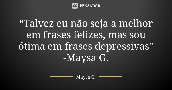 “Talvez eu não seja a melhor em frases felizes, mas sou ótima em frases depressivas” -Maysa G.... Frase de Maysa G..