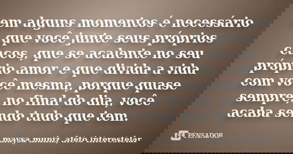 em alguns momentos é necessário que você junte seus próprios cacos, que se acalente no seu próprio amor e que divida a vida com você mesma, porque quase sempre,... Frase de maysa muniz, afeto interestelar.