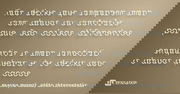 não deixe que comparem amor com abuso ou controle porque são coisas diferentes enquanto o amor constrói o abuso quebra e te deixa aos cacos... Frase de maysa muniz, afeto interestelar.