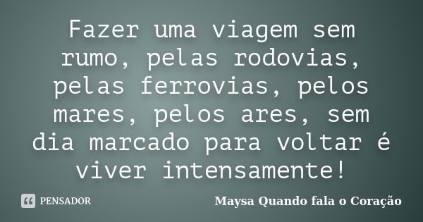 Fazer uma viagem sem rumo, pelas rodovias, pelas ferrovias, pelos mares, pelos ares, sem dia marcado para voltar é viver intensamente!... Frase de Maysa Quando fala o Coração.