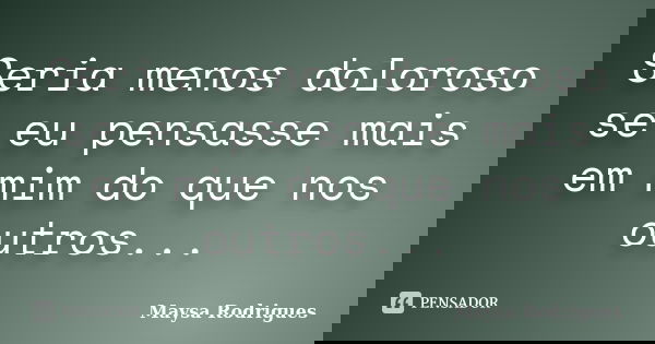 Seria menos doloroso se eu pensasse mais em mim do que nos outros...... Frase de Maysa Rodrigues.
