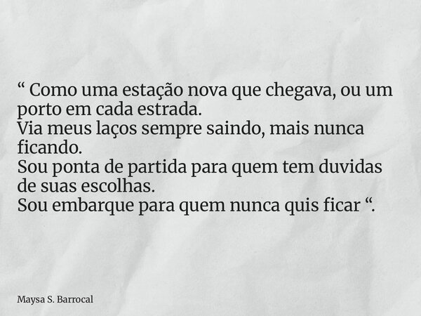 “ Como uma estação nova que chegava, ou um porto em cada estrada. Via meus laços sempre saindo, mais nunca ficando. Sou ponta de partida para quem tem duvidas d... Frase de Maysa S. Barrocal.