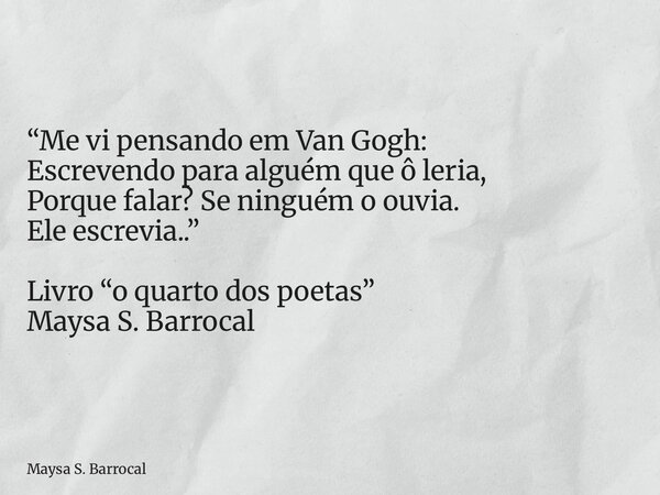 “Me vi pensando em Van Gogh: Escrevendo para alguém que ô leria, Porque falar? Se ninguém o ouvia. Ele escrevia..” Livro “o quarto dos poetas” Maysa S. Barrocal... Frase de Maysa S. Barrocal.