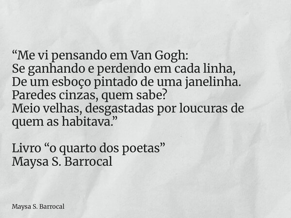 “Me vi pensando em Van Gogh: Se ganhando e perdendo em cada linha, De um esboço pintado de uma janelinha. Paredes cinzas, quem sabe? Meio velhas, desgastadas po... Frase de Maysa S. Barrocal.