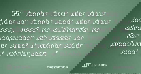 "Eu tenho fome dos teus beijos eu tenho sede dos teus abraços, você me alimenta me faz esquecer de todos os problemas você é minha vida você é minha paz. &... Frase de maysenna.