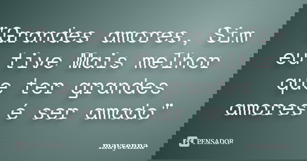 "Grandes amores, Sim eu tive Mais melhor que ter grandes amores é ser amado"... Frase de maysenna.