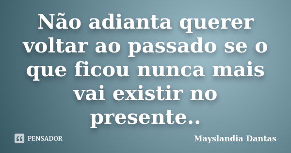 Não adianta querer voltar ao passado se o que ficou nunca mais vai existir no presente..... Frase de Mayslandia Dantas.