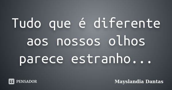 Tudo que é diferente aos nossos olhos parece estranho...... Frase de Mayslandia Dantas.