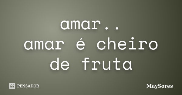 amar.. amar é cheiro de fruta... Frase de MaySores.