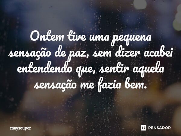 ⁠Ontem tive uma pequena sensação de paz, sem dizer acabei entendendo que, sentir aquela sensação me fazia bem.... Frase de maysouper.
