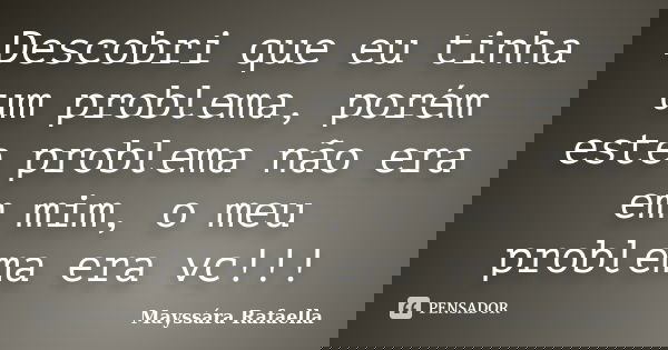 Descobri que eu tinha um problema, porém este problema não era em mim, o meu problema era vc!!!... Frase de Mayssára Rafaella.