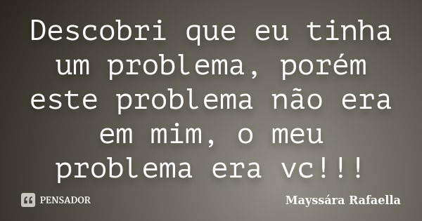 Descobri que eu tinha um problema, porém este problema não era em mim, o meu problema era vc!!!... Frase de Mayssára Rafaella.