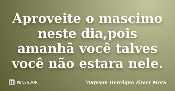 Aproveite o mascimo neste dia,pois amanhã você talves você não estara nele.... Frase de Maysson Henrique Zimer Mota.