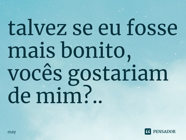 ⁠talvez se eu fosse mais bonito, vocês gostariam de mim?..... Frase de may.