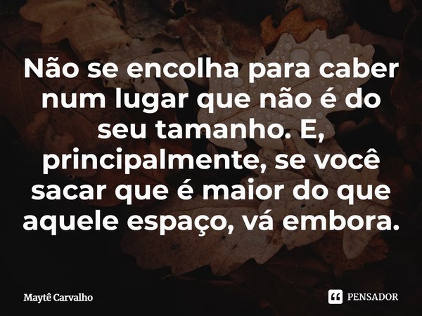 ⁠Não se encolha para caber num lugar que não é do seu tamanho. E, principalmente, se você sacar que é maior do que aquele espaço, vá embora.... Frase de Maytê Carvalho.