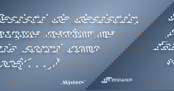 Desisti de desistir, porque nenhum me fazia sorri como você(...)... Frase de MayterS.