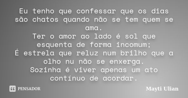 Eu tenho que confessar que os dias são chatos quando não se tem quem se ama. Ter o amor ao lado é sol que esquenta de forma incomum; É estrela que reluz num bri... Frase de Mayti Ulian.