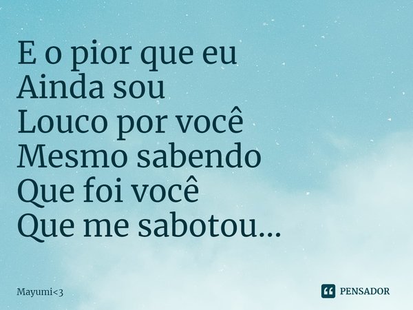 ⁠E o pior que eu
Ainda sou
Louco por você
Mesmo sabendo
Que foi você
Que me sabotou...... Frase de Mayumi3.