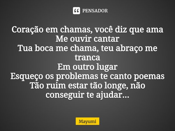 ⁠Coração em chamas, você diz que ama
Me ouvir cantar
Tua boca me chama, teu abraço me tranca
Em outro lugar
Esqueço os problemas te canto poemas
Tão ruim estar ... Frase de Mayumi.